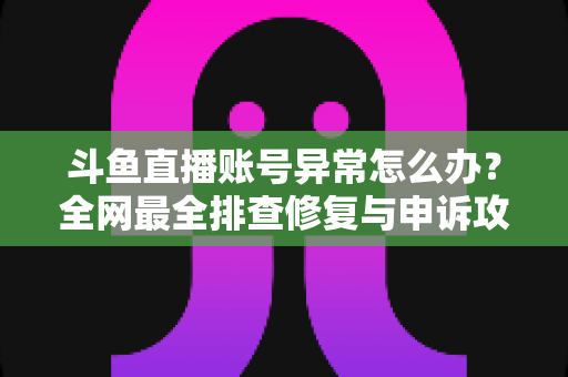 斗鱼直播账号异常怎么办?全网最全排查修复与申诉攻略快速恢复直播指南 斗鱼直播账号异常怎么办?全网最全排查修复与申诉攻略快速恢复直播指南