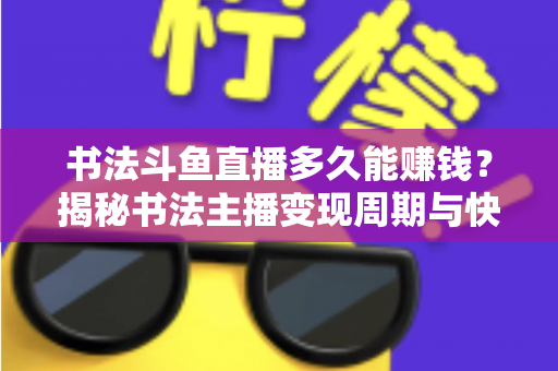 书法斗鱼直播多久能赚钱？揭秘书法主播变现周期与快速盈利实战指南