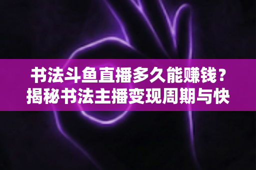 书法斗鱼直播多久能赚钱？揭秘书法主播变现周期与快速盈利实战指南