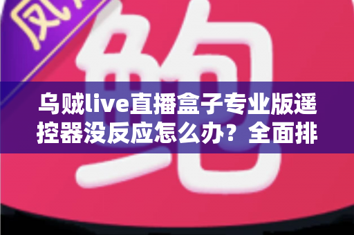 乌贼live直播盒子专业版遥控器没反应怎么办？全面排查与修复实用指南