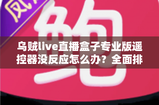 乌贼live直播盒子专业版遥控器没反应怎么办？全面排查与修复实用指南
