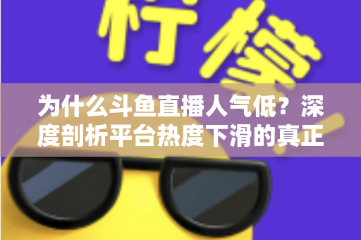 为什么斗鱼直播人气低？深度剖析平台热度下滑的真正原因与行业变局