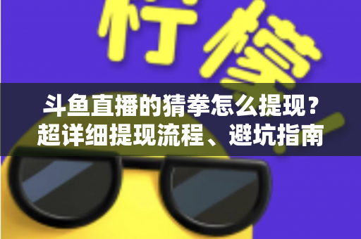 斗鱼直播的猜拳怎么提现？超详细提现流程、避坑指南与常见问题一次讲清
