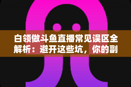 白领做斗鱼直播常见误区全解析：避开这些坑，你的副业之路才能走得更远