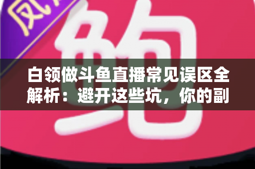 白领做斗鱼直播常见误区全解析：避开这些坑，你的副业之路才能走得更远