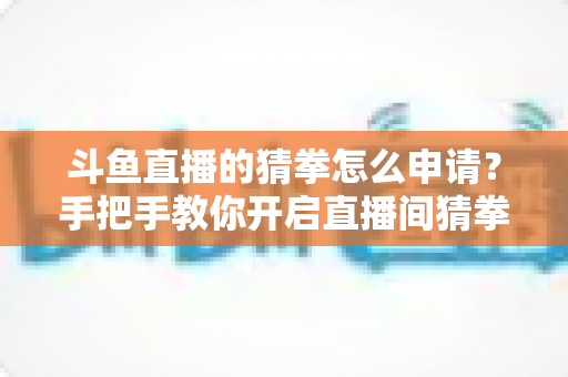 斗鱼直播的猜拳怎么申请？手把手教你开启直播间猜拳互动，轻松提升人气