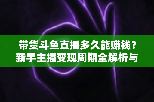 带货斗鱼直播多久能赚钱?新手主播变现周期全解析与快速赚钱实用攻略 带货斗鱼直播多久能赚钱?新手主播变现周期全解析与快速赚钱实用攻略
