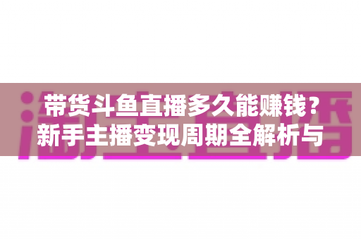 带货斗鱼直播多久能赚钱?新手主播变现周期全解析与快速赚钱实用攻略 带货斗鱼直播多久能赚钱?新手主播变现周期全解析与快速赚钱实用攻略