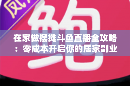 在家做摆摊斗鱼直播全攻略：零成本开启你的居家副业新风口