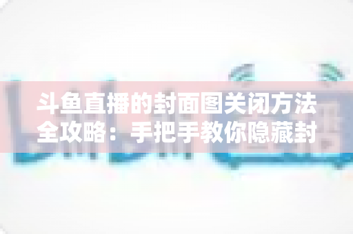斗鱼直播的封面图关闭方法全攻略:手把手教你隐藏封面,畅享清爽观看与直播体验 斗鱼直播的封面图关闭方法全攻略:手把手教你隐藏封面,畅享清爽观看与直播体验