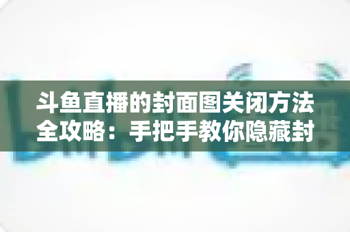 斗鱼直播的封面图关闭方法全攻略:手把手教你隐藏封面,畅享清爽观看与直播体验 斗鱼直播的封面图关闭方法全攻略:手把手教你隐藏封面,畅享清爽观看与直播体验