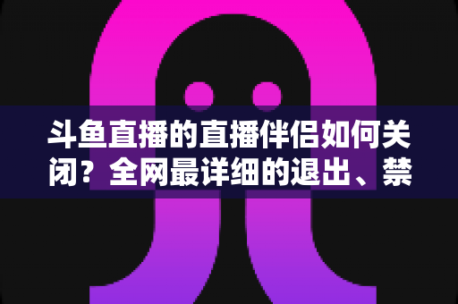 斗鱼直播的直播伴侣如何关闭?全网最详细的退出、禁用与卸载全流程指南,新手也能一看就会 斗鱼直播的直播伴侣如何关闭?全网最详细的退出、禁用与卸载全流程指南,新手也能一看就会