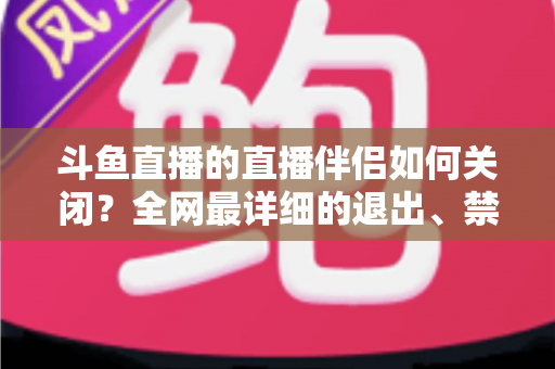 斗鱼直播的直播伴侣如何关闭?全网最详细的退出、禁用与卸载全流程指南,新手也能一看就会 斗鱼直播的直播伴侣如何关闭?全网最详细的退出、禁用与卸载全流程指南,新手也能一看就会