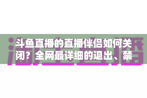 斗鱼直播的直播伴侣如何关闭?全网最详细的退出、禁用与卸载全流程指南,新手也能一看就会 斗鱼直播的直播伴侣如何关闭?全网最详细的退出、禁用与卸载全流程指南,新手也能一看就会