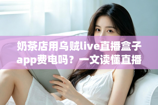 奶茶店用乌贼live直播盒子app费电吗?一文读懂直播功耗成本与省电妙招 奶茶店用乌贼live直播盒子app费电吗?一文读懂直播功耗成本与省电妙招
