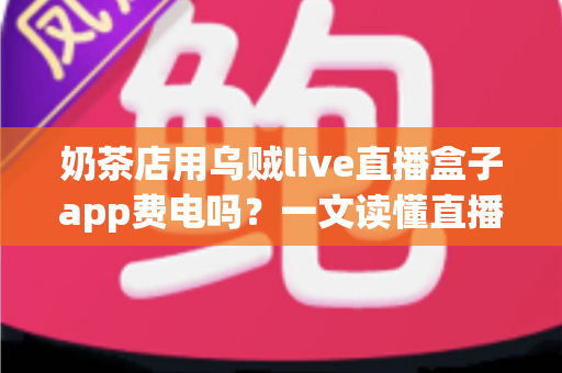 奶茶店用乌贼live直播盒子app费电吗？一文读懂直播功耗成本与省电妙招