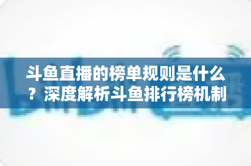 斗鱼直播的榜单规则是什么?深度解析斗鱼排行榜机制、冲榜玩法与常见问题 斗鱼直播的榜单规则是什么?深度解析斗鱼排行榜机制、冲榜玩法与常见问题