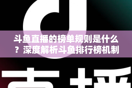 斗鱼直播的榜单规则是什么?深度解析斗鱼排行榜机制、冲榜玩法与常见问题 斗鱼直播的榜单规则是什么?深度解析斗鱼排行榜机制、冲榜玩法与常见问题