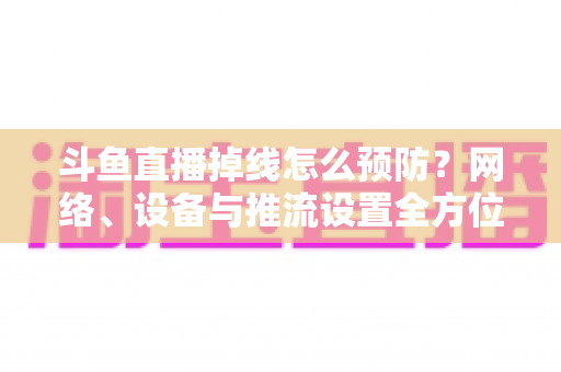 斗鱼直播掉线怎么预防？网络、设备与推流设置全方位优化指南，让您的直播稳定运行不掉线