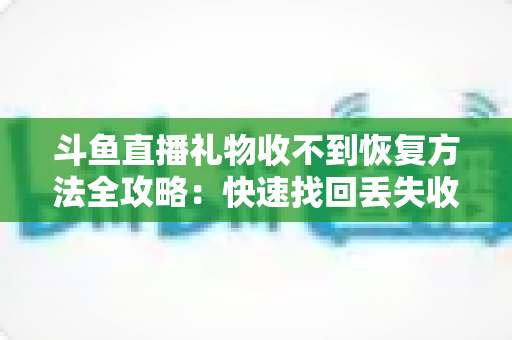 斗鱼直播礼物收不到恢复方法全攻略:快速找回丢失收益的实用指南 斗鱼直播礼物收不到恢复方法全攻略:快速找回丢失收益的实用指南