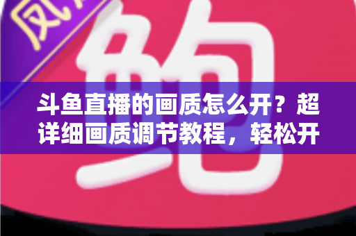 斗鱼直播的画质怎么开?超详细画质调节教程,轻松开启蓝光超清观看体验 斗鱼直播的画质怎么开?超详细画质调节教程,轻松开启蓝光超清观看体验
