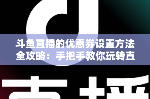 斗鱼直播的优惠券设置方法全攻略：手把手教你玩转直播间营销利器