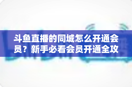 斗鱼直播的同城怎么开通会员?新手必看会员开通全攻略与专属权益详解 斗鱼直播的同城怎么开通会员?新手必看会员开通全攻略与专属权益详解