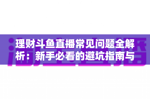 理财斗鱼直播常见问题全解析：新手必看的避坑指南与观看攻略