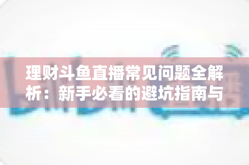 理财斗鱼直播常见问题全解析：新手必看的避坑指南与观看攻略