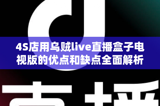 4S店用乌贼live直播盒子电视版的优点和缺点全面解析:汽车展厅直播营销的实用选择指南 4S店用乌贼live直播盒子电视版的优点和缺点全面解析:汽车展厅直播营销的实用选择指南
