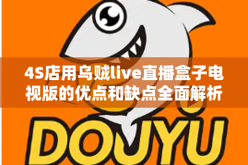 4S店用乌贼live直播盒子电视版的优点和缺点全面解析：汽车展厅直播营销的实用选择指南
