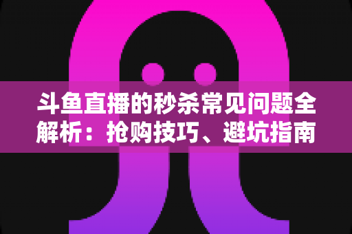斗鱼直播的秒杀常见问题全解析：抢购技巧、避坑指南与高频疑问一站式解答