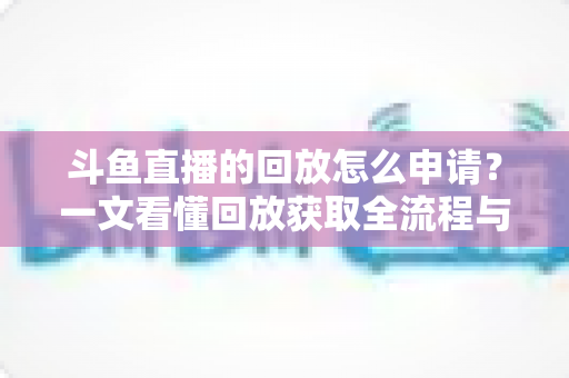斗鱼直播的回放怎么申请?一文看懂回放获取全流程与实用技巧 斗鱼直播的回放怎么申请?一文看懂回放获取全流程与实用技巧