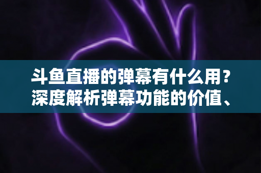 斗鱼直播的弹幕有什么用?深度解析弹幕功能的价值、玩法与实用技巧 斗鱼直播的弹幕有什么用?深度解析弹幕功能的价值、玩法与实用技巧