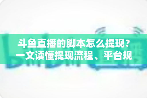 斗鱼直播的脚本怎么提现?一文读懂提现流程、平台规则与防骗要点 斗鱼直播的脚本怎么提现?一文读懂提现流程、平台规则与防骗要点