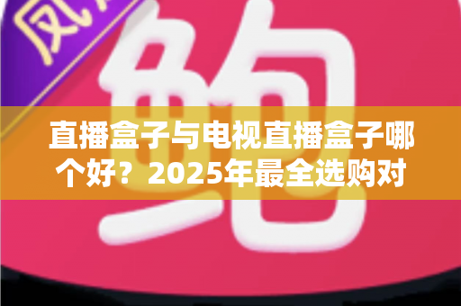 直播盒子与电视直播盒子哪个好?2025年最全选购对比指南,帮你找到最适合的家庭观影方案 直播盒子与电视直播盒子哪个好?2025年最全选购对比指南,帮你找到最适合的家庭观影方案