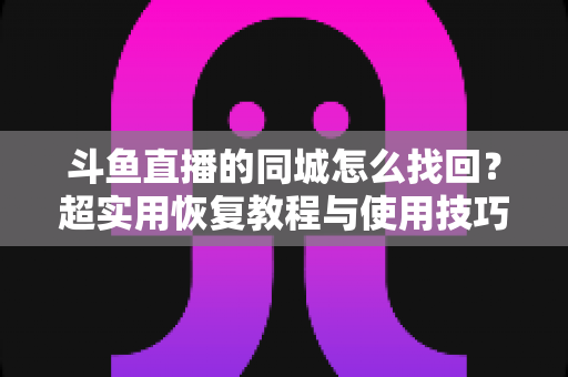 斗鱼直播的同城怎么找回?超实用恢复教程与使用技巧全解析 斗鱼直播的同城怎么找回?超实用恢复教程与使用技巧全解析