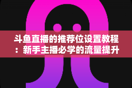 斗鱼直播的推荐位设置教程:新手主播必学的流量提升完整指南 斗鱼直播的推荐位设置教程:新手主播必学的流量提升完整指南
