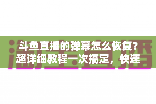 斗鱼直播的弹幕怎么恢复?超详细教程一次搞定,快速找回你的弹幕互动体验 斗鱼直播的弹幕怎么恢复?超详细教程一次搞定,快速找回你的弹幕互动体验