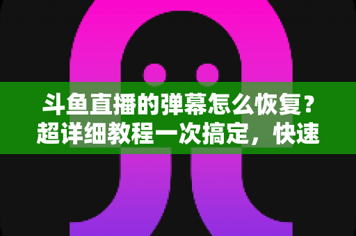 斗鱼直播的弹幕怎么恢复?超详细教程一次搞定,快速找回你的弹幕互动体验 斗鱼直播的弹幕怎么恢复?超详细教程一次搞定,快速找回你的弹幕互动体验