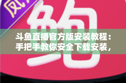 斗鱼直播官方版安装教程:手把手教你安全下载安装,快速畅享高清游戏娱乐直播体验 斗鱼直播官方版安装教程:手把手教你安全下载安装,快速畅享高清游戏娱乐直播体验
