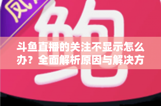 斗鱼直播的关注不显示怎么办?全面解析原因与解决方法指南 斗鱼直播的关注不显示怎么办?全面解析原因与解决方法指南