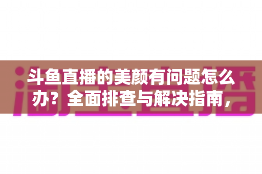 斗鱼直播的美颜有问题怎么办?全面排查与解决指南,让您的直播间颜值在线 斗鱼直播的美颜有问题怎么办?全面排查与解决指南,让您的直播间颜值在线