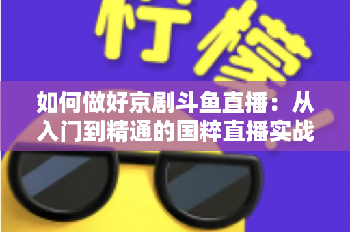 如何做好京剧斗鱼直播：从入门到精通的国粹直播实战指南