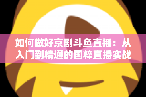 如何做好京剧斗鱼直播：从入门到精通的国粹直播实战指南