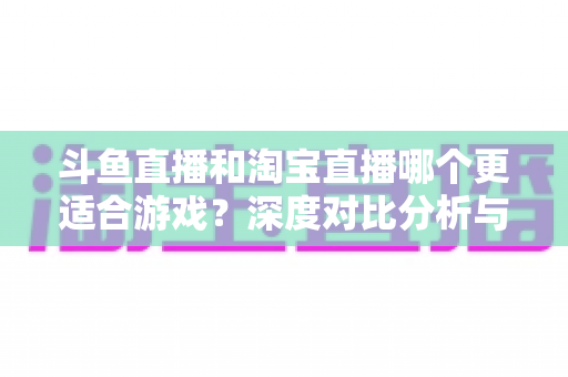 斗鱼直播和淘宝直播哪个更适合游戏?深度对比分析与主播选择指南 斗鱼直播和淘宝直播哪个更适合游戏?深度对比分析与主播选择指南