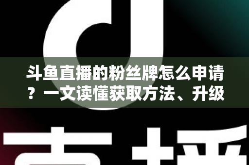 斗鱼直播的粉丝牌怎么申请？一文读懂获取方法、升级技巧与常见问题全攻略