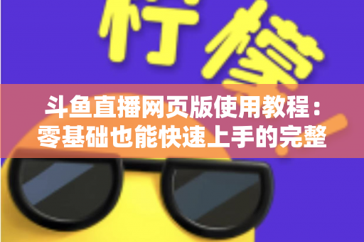斗鱼直播网页版使用教程：零基础也能快速上手的完整观看指南