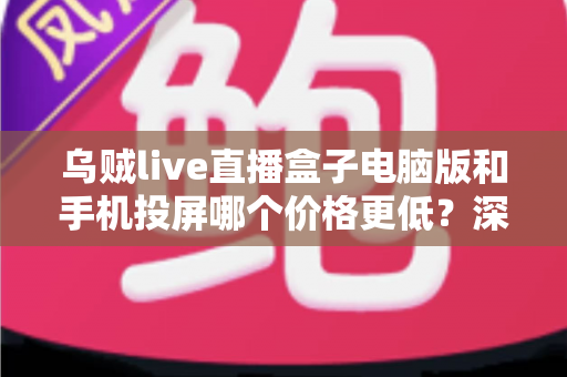 乌贼live直播盒子电脑版和手机投屏哪个价格更低?深度价格对比与省钱选购指南 乌贼live直播盒子电脑版和手机投屏哪个价格更低?深度价格对比与省钱选购指南