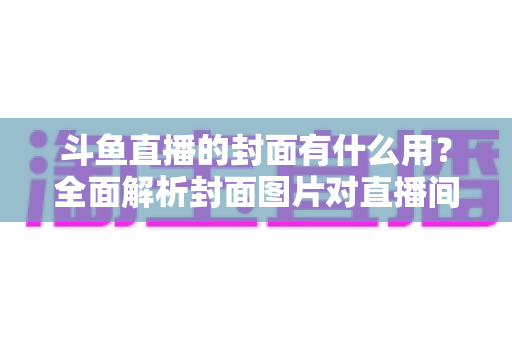 斗鱼直播的封面有什么用?全面解析封面图片对直播间流量、人气与品牌价值的关键影响 斗鱼直播的封面有什么用?全面解析封面图片对直播间流量、人气与品牌价值的关键影响